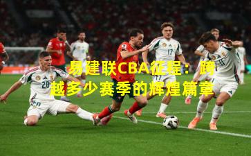 易建联CBA征程：跨越多少赛季的辉煌篇章