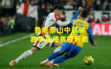 鲁能泰山中超新赛季直播赛程前瞻