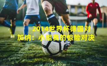  2014世界杯德国对加纳：小组赛的惊险对决