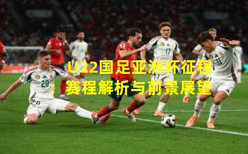 U22国足亚洲杯征程：赛程解析与前景展望