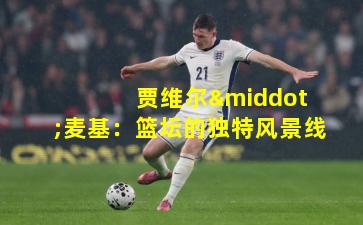  贾维尔·麦基：篮坛的独特风景线