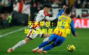 天天早报：绿茵场上的新星与传奇
