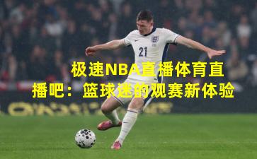  极速NBA直播体育直播吧：篮球迷的观赛新体验