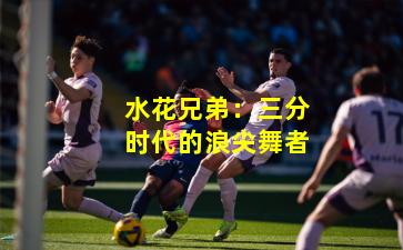 水花兄弟：三分时代的浪尖舞者