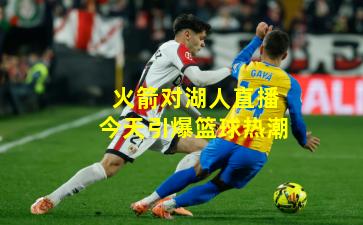 火箭对湖人直播今天引爆篮球热潮