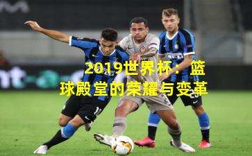 2019世界杯：篮球殿堂的荣耀与变革