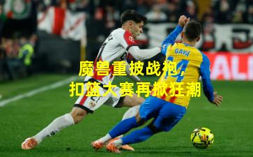 魔兽重披战袍，扣篮大赛再掀狂潮