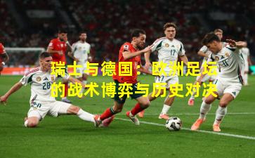 瑞士与德国：欧洲足坛的战术博弈与历史对决