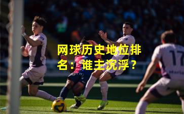 网球历史地位排名：谁主沉浮？