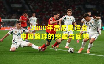 2000年悉尼奥运会中国篮球的突破与回响