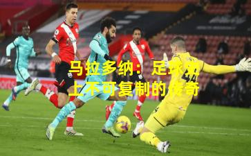 马拉多纳：足球史上不可复制的传奇