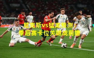 尼克斯vs猛龙预测：季后赛卡位关键战前瞻