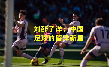 刘邵子洋：中国足球的留洋新星
