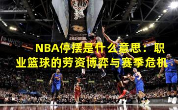 NBA停摆是什么意思：职业篮球的劳资博弈与赛季危机