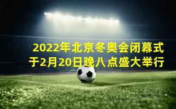 2022年北京冬奥会闭幕式于2月20日晚八点盛大举行