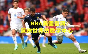 NBA美国官网：篮球世界的数字中心