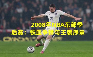 2008年NBA东部季后赛：铁血争锋与王朝序章